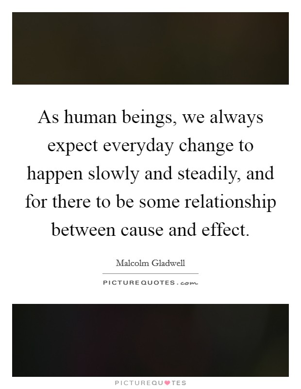 As human beings, we always expect everyday change to happen slowly and steadily, and for there to be some relationship between cause and effect. Picture Quote #1