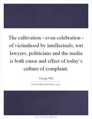 The cultivation - even celebration - of victimhood by intellectuals, tort lawyers, politicians and the media is both cause and effect of today’s culture of complaint Picture Quote #1
