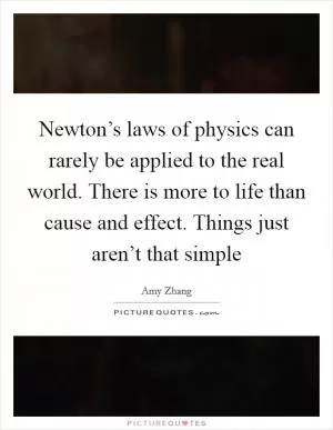Newton’s laws of physics can rarely be applied to the real world. There is more to life than cause and effect. Things just aren’t that simple Picture Quote #1