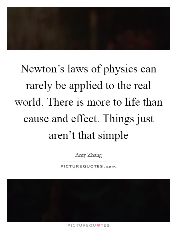 Newton's laws of physics can rarely be applied to the real world. There is more to life than cause and effect. Things just aren't that simple Picture Quote #1