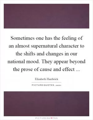 Sometimes one has the feeling of an almost supernatural character to the shifts and changes in our national mood. They appear beyond the prose of cause and effect  Picture Quote #1