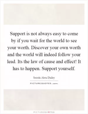 Support is not always easy to come by if you wait for the world to see your worth. Discover your own worth and the world will indeed follow your lead. Its the law of cause and effect! It has to happen. Support yourself Picture Quote #1