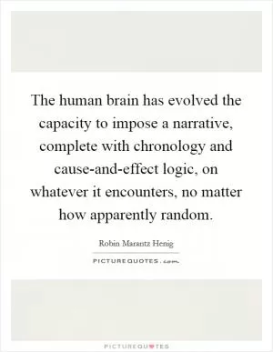 The human brain has evolved the capacity to impose a narrative, complete with chronology and cause-and-effect logic, on whatever it encounters, no matter how apparently random Picture Quote #1