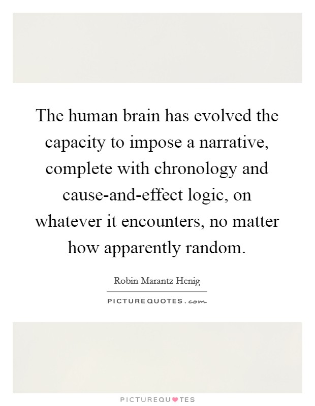 The human brain has evolved the capacity to impose a narrative, complete with chronology and cause-and-effect logic, on whatever it encounters, no matter how apparently random. Picture Quote #1