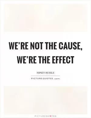 We’re not the cause, we’re the effect Picture Quote #1