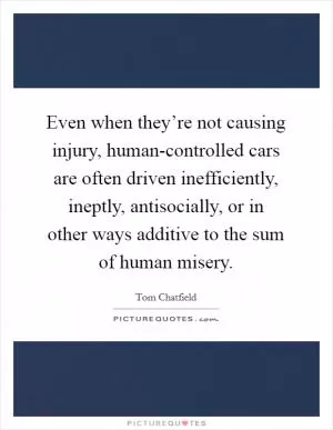 Even when they’re not causing injury, human-controlled cars are often driven inefficiently, ineptly, antisocially, or in other ways additive to the sum of human misery Picture Quote #1
