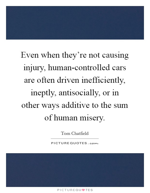 Even when they're not causing injury, human-controlled cars are often driven inefficiently, ineptly, antisocially, or in other ways additive to the sum of human misery. Picture Quote #1