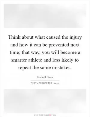 Think about what caused the injury and how it can be prevented next time; that way, you will become a smarter athlete and less likely to repeat the same mistakes Picture Quote #1