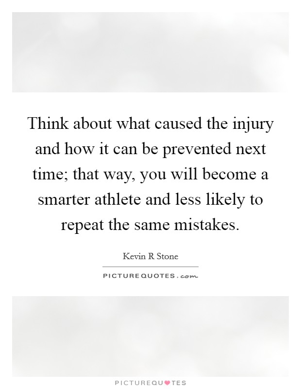 Think about what caused the injury and how it can be prevented next time; that way, you will become a smarter athlete and less likely to repeat the same mistakes. Picture Quote #1