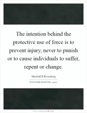 The intention behind the protective use of force is to prevent injury, never to punish or to cause individuals to suffer, repent or change Picture Quote #1