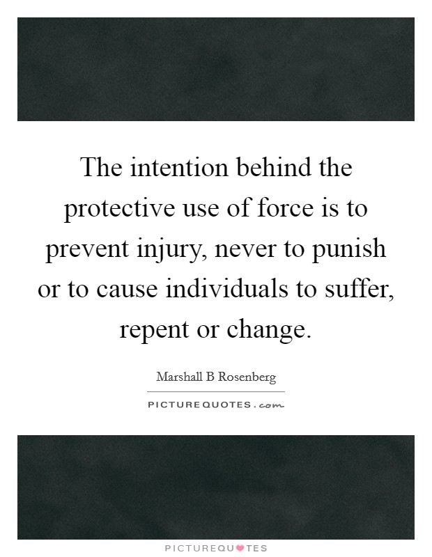 The intention behind the protective use of force is to prevent injury, never to punish or to cause individuals to suffer, repent or change. Picture Quote #1