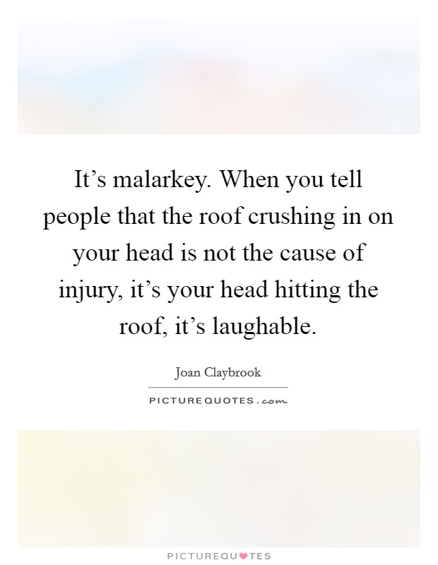 It's malarkey. When you tell people that the roof crushing in on your head is not the cause of injury, it's your head hitting the roof, it's laughable. Picture Quote #1