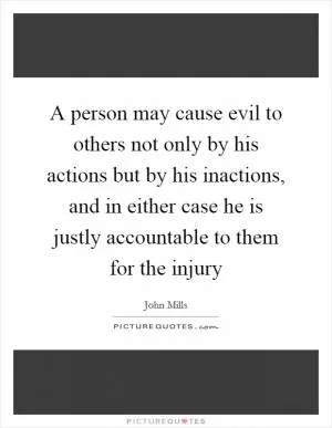 A person may cause evil to others not only by his actions but by his inactions, and in either case he is justly accountable to them for the injury Picture Quote #1