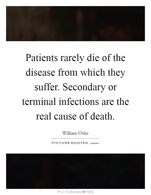 Patients rarely die of the disease from which they suffer. Secondary or terminal infections are the real cause of death Picture Quote #1