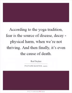 According to the yoga tradition, fear is the source of disease, decay - physical harm, when we’re not thriving. And then finally, it’s even the cause of death Picture Quote #1