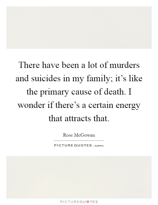 There have been a lot of murders and suicides in my family; it’s like the primary cause of death. I wonder if there’s a certain energy that attracts that Picture Quote #1