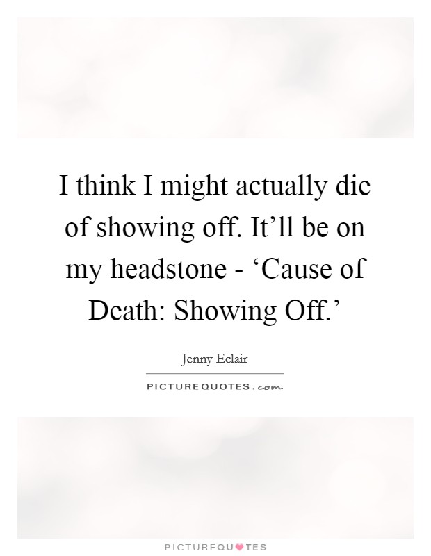 I think I might actually die of showing off. It’ll be on my headstone - ‘Cause of Death: Showing Off.’ Picture Quote #1