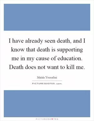 I have already seen death, and I know that death is supporting me in my cause of education. Death does not want to kill me Picture Quote #1