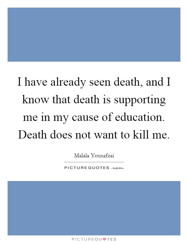 I have already seen death, and I know that death is supporting me in my cause of education. Death does not want to kill me Picture Quote #1