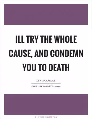 Ill try the whole cause, and condemn you to death Picture Quote #1