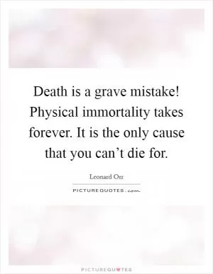 Death is a grave mistake! Physical immortality takes forever. It is the only cause that you can’t die for Picture Quote #1