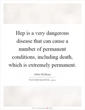 Hep is a very dangerous disease that can cause a number of permanent conditions, including death, which is extremely permanent Picture Quote #1