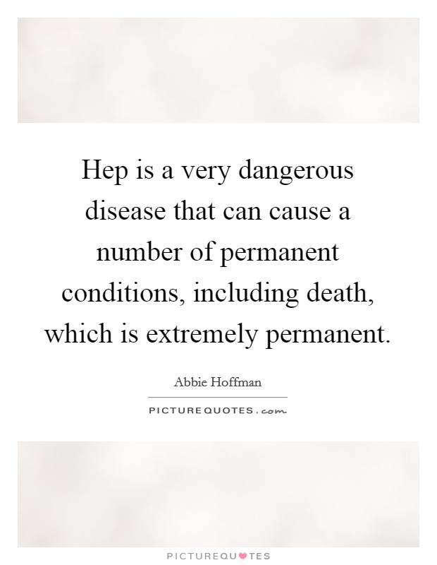Hep is a very dangerous disease that can cause a number of permanent conditions, including death, which is extremely permanent Picture Quote #1