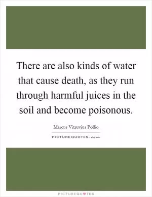 There are also kinds of water that cause death, as they run through harmful juices in the soil and become poisonous Picture Quote #1