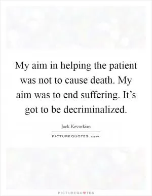 My aim in helping the patient was not to cause death. My aim was to end suffering. It’s got to be decriminalized Picture Quote #1