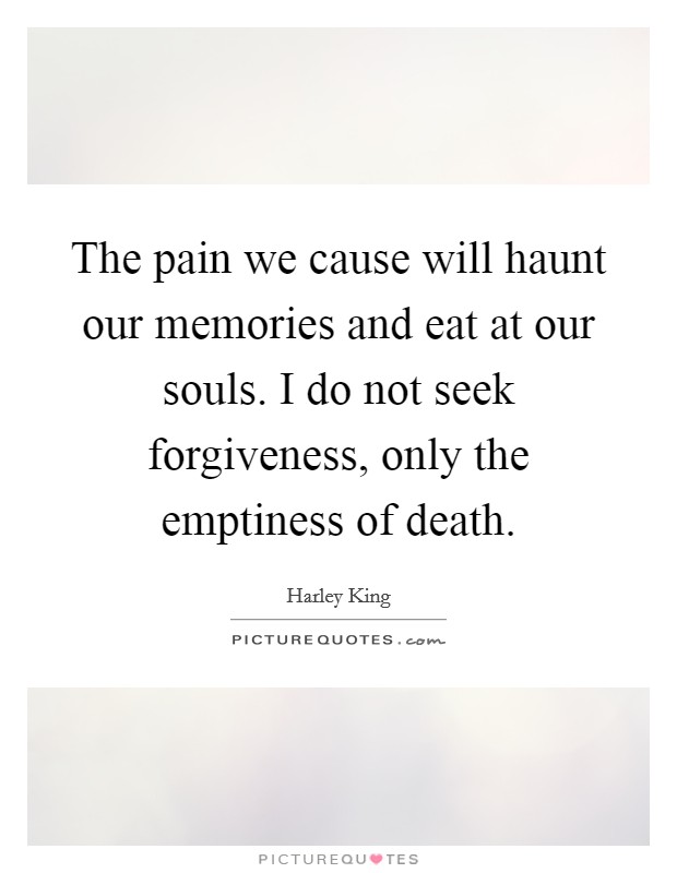 The pain we cause will haunt our memories and eat at our souls. I do not seek forgiveness, only the emptiness of death. Picture Quote #1