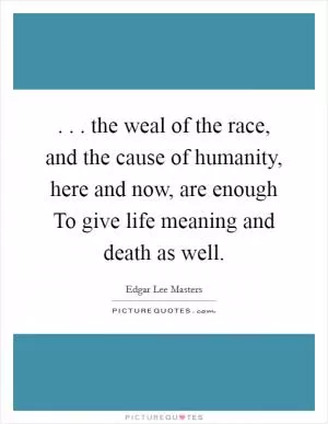 . . . the weal of the race, and the cause of humanity, here and now, are enough To give life meaning and death as well Picture Quote #1