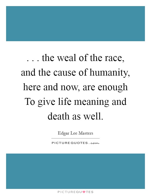 . . . the weal of the race, and the cause of humanity, here and now, are enough To give life meaning and death as well. Picture Quote #1