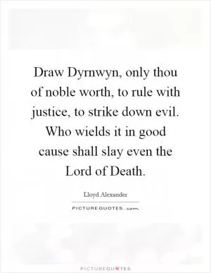 Draw Dyrnwyn, only thou of noble worth, to rule with justice, to strike down evil. Who wields it in good cause shall slay even the Lord of Death Picture Quote #1