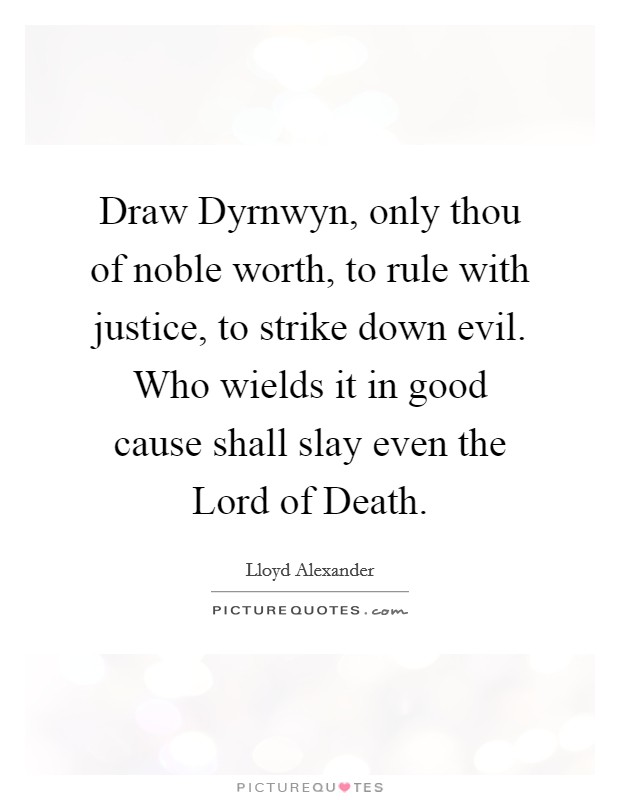 Draw Dyrnwyn, only thou of noble worth, to rule with justice, to strike down evil. Who wields it in good cause shall slay even the Lord of Death. Picture Quote #1