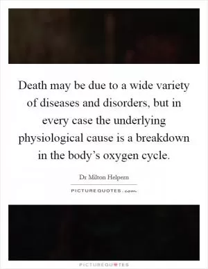 Death may be due to a wide variety of diseases and disorders, but in every case the underlying physiological cause is a breakdown in the body’s oxygen cycle Picture Quote #1