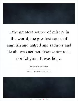 ...the greatest source of misery in the world, the greatest cause of anguish and hatred and sadness and death, was neither disease nor race nor religion. It was hope Picture Quote #1