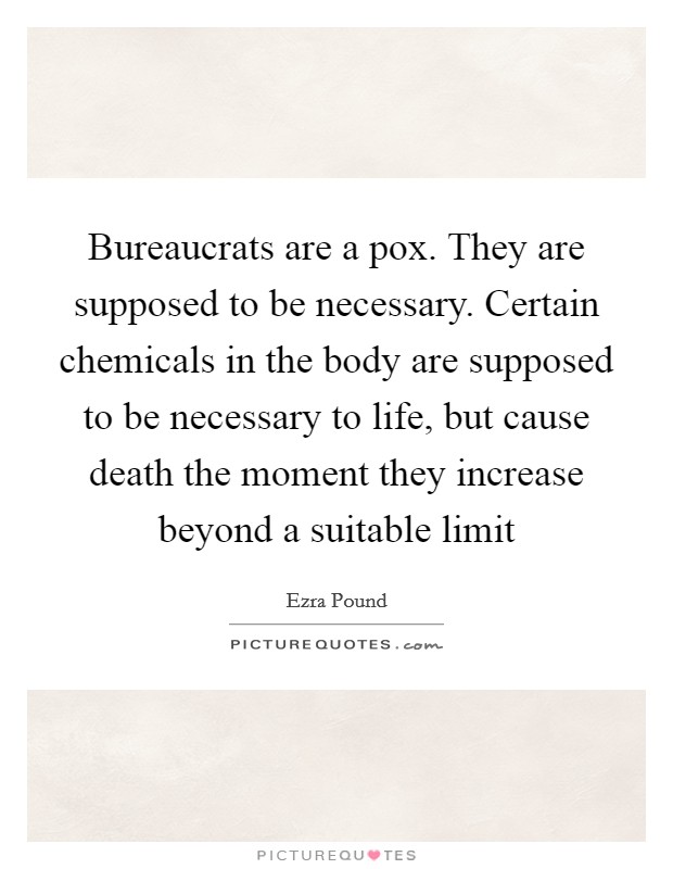 Bureaucrats are a pox. They are supposed to be necessary. Certain chemicals in the body are supposed to be necessary to life, but cause death the moment they increase beyond a suitable limit Picture Quote #1