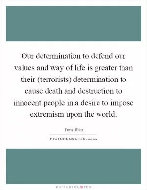 Our determination to defend our values and way of life is greater than their (terrorists) determination to cause death and destruction to innocent people in a desire to impose extremism upon the world Picture Quote #1