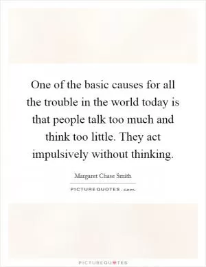 One of the basic causes for all the trouble in the world today is that people talk too much and think too little. They act impulsively without thinking Picture Quote #1