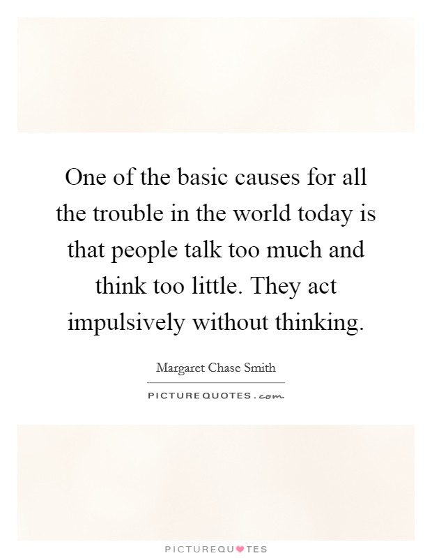 One of the basic causes for all the trouble in the world today is that people talk too much and think too little. They act impulsively without thinking. Picture Quote #1