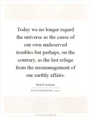 Today we no longer regard the universe as the cause of our own undeserved troubles but perhaps, on the contrary, as the last refuge from the mismanagement of our earthly affairs Picture Quote #1