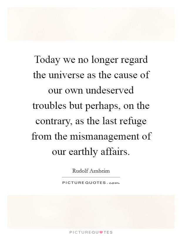 Today we no longer regard the universe as the cause of our own undeserved troubles but perhaps, on the contrary, as the last refuge from the mismanagement of our earthly affairs. Picture Quote #1