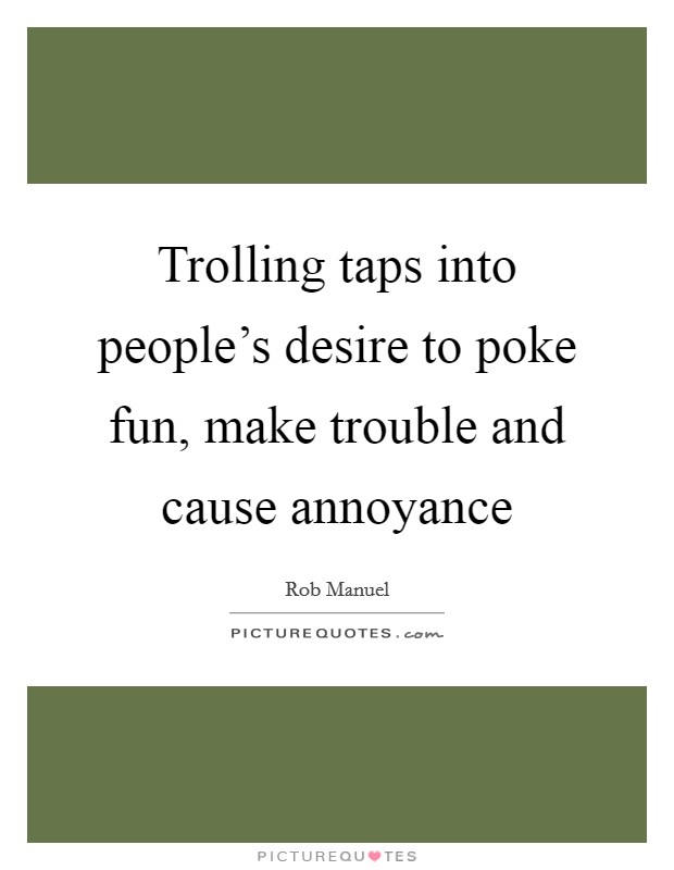 Trolling taps into people's desire to poke fun, make trouble and cause annoyance Picture Quote #1