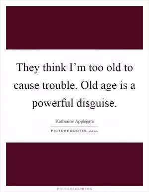 They think I’m too old to cause trouble. Old age is a powerful disguise Picture Quote #1