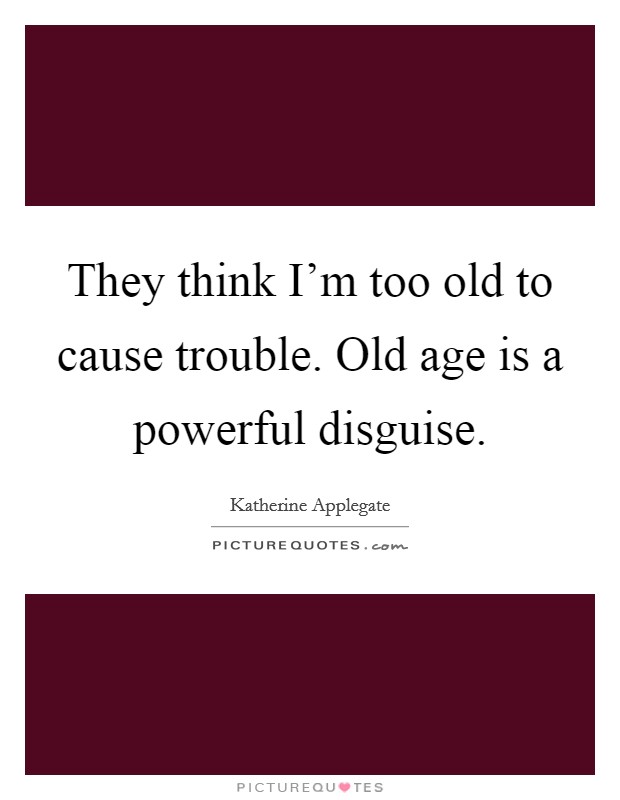 They think I'm too old to cause trouble. Old age is a powerful disguise. Picture Quote #1