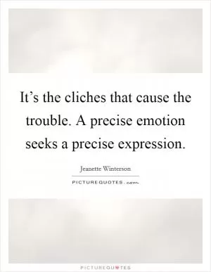 It’s the cliches that cause the trouble. A precise emotion seeks a precise expression Picture Quote #1