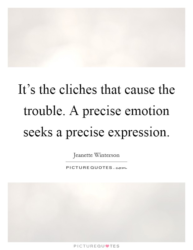 It's the cliches that cause the trouble. A precise emotion seeks a precise expression. Picture Quote #1
