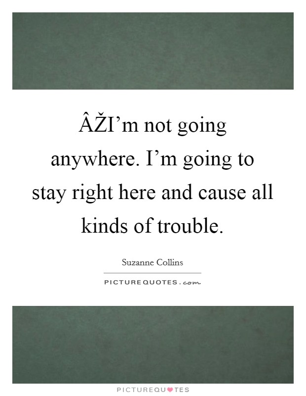 ÂŽI'm not going anywhere. I'm going to stay right here and cause all kinds of trouble. Picture Quote #1
