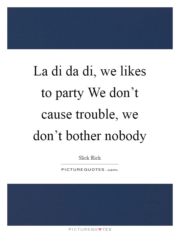 La di da di, we likes to party We don't cause trouble, we don't bother nobody Picture Quote #1