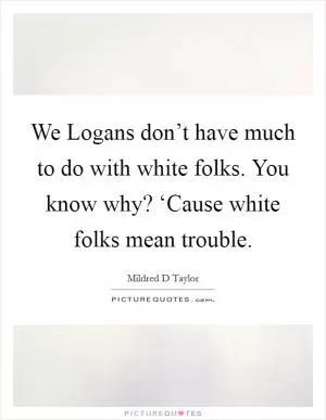 We Logans don’t have much to do with white folks. You know why? ‘Cause white folks mean trouble Picture Quote #1